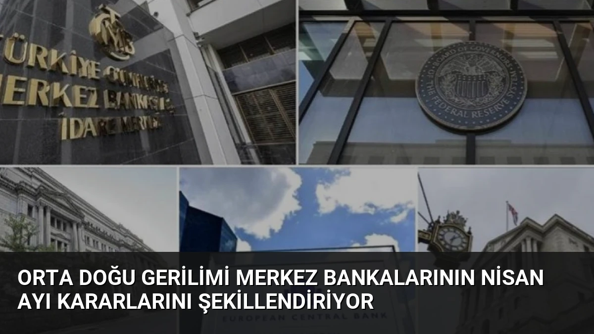 Orta Doğu Gerilimi Merkez Bankalarının Nisan Ayı Kararlarını Şekillendiriyor