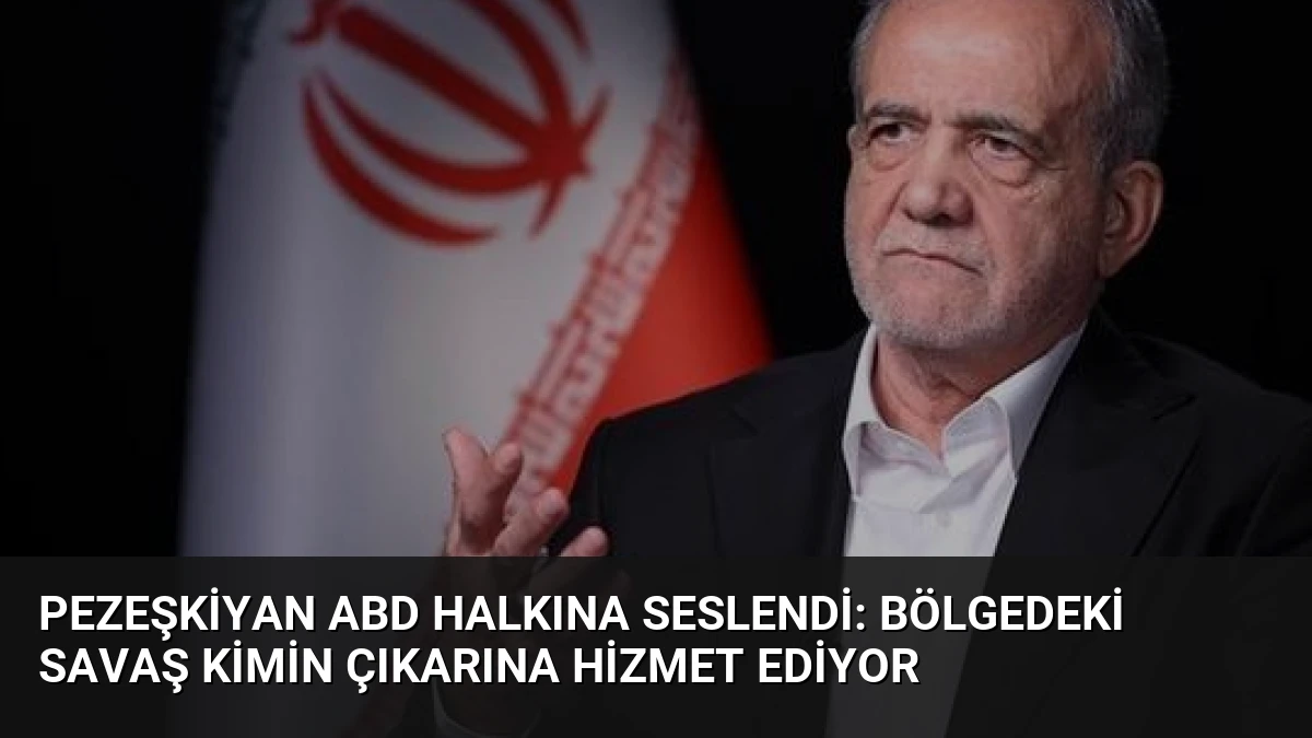 Pezeşkiyan ABD Halkına Seslendi: Bölgedeki Savaş Kimin Çıkarına Hizmet Ediyor