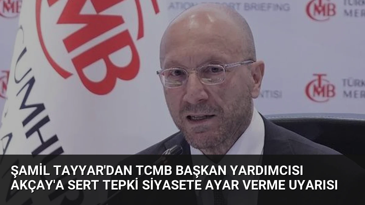 Şamil Tayyar’dan TCMB Başkan Yardımcısı Akçay’a sert tepki Siyasete ayar verme uyarısı