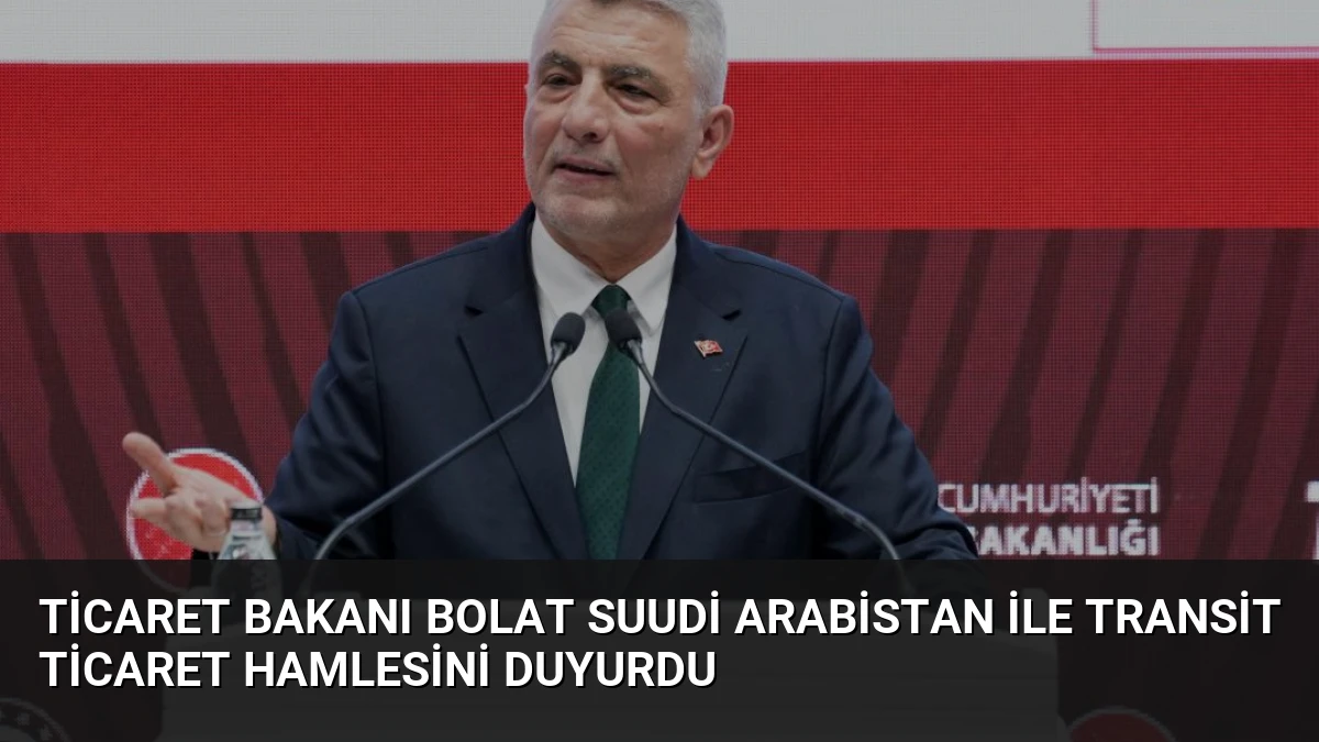 Ticaret Bakanı Bolat Suudi Arabistan ile Transit Ticaret Hamlesini Duyurdu
