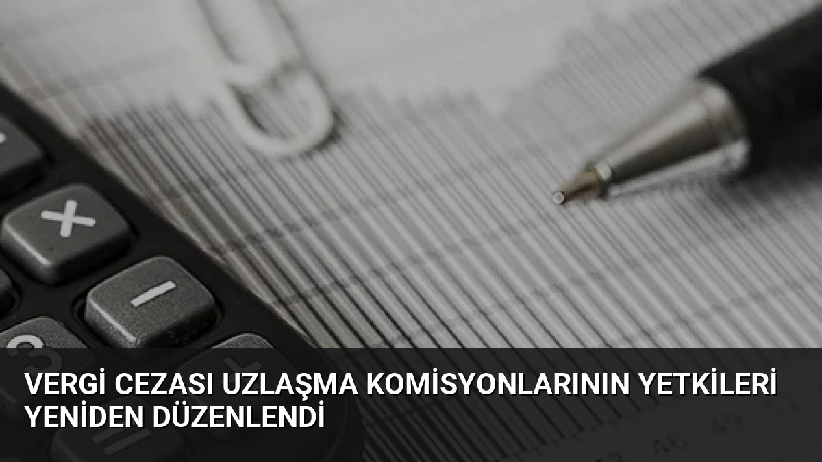 Vergi Cezası Uzlaşma Komisyonlarının Yetkileri Yeniden Düzenlendi