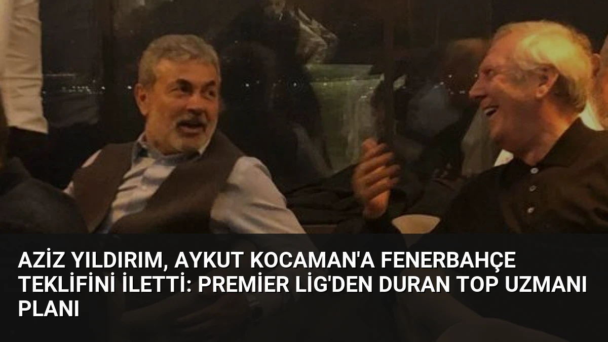 Aziz Yıldırım, Aykut Kocaman’a Fenerbahçe Teklifini İletti: Premier Lig’den Duran Top Uzmanı Planı