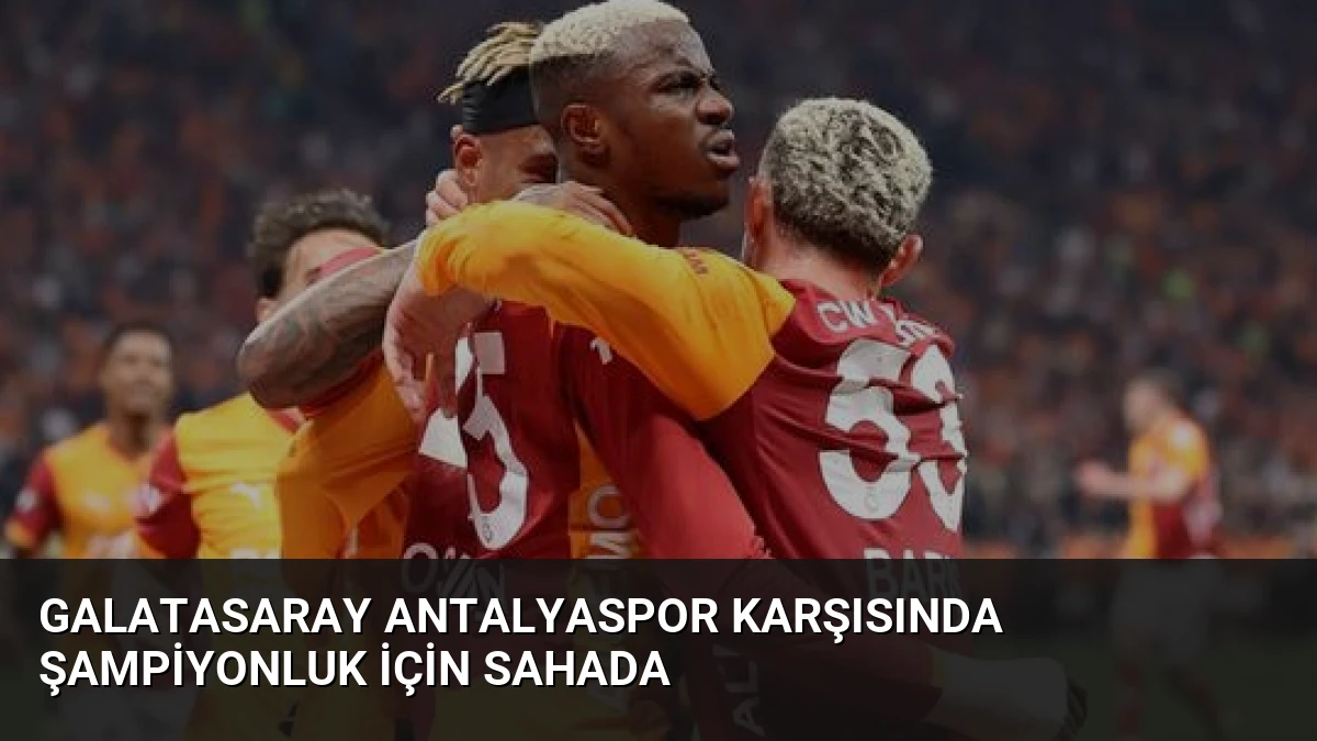 Galatasaray Antalyaspor Karşısında Şampiyonluk İçin Sahada