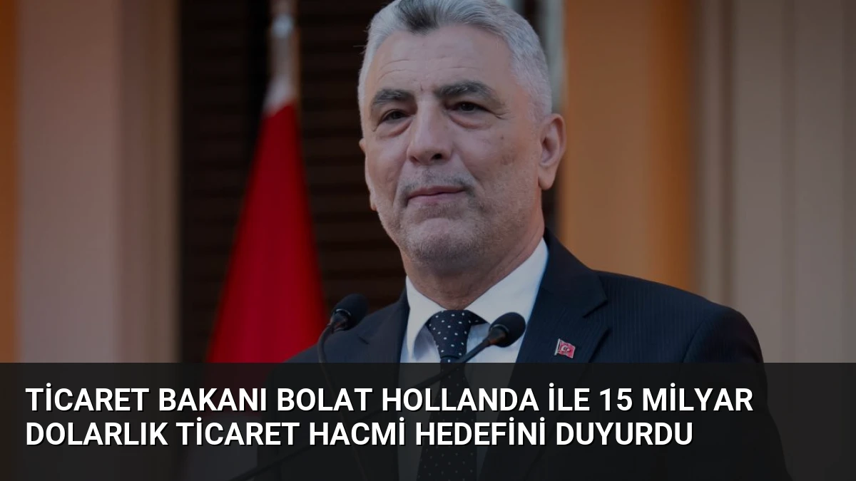 Ticaret Bakanı Bolat Hollanda ile 15 Milyar Dolarlık Ticaret Hacmi Hedefini Duyurdu