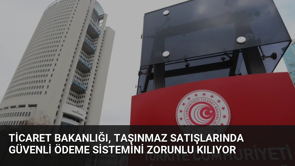 Ticaret Bakanlığı, Taşınmaz Satışlarında Güvenli Ödeme Sistemini Zorunlu Kılıyor