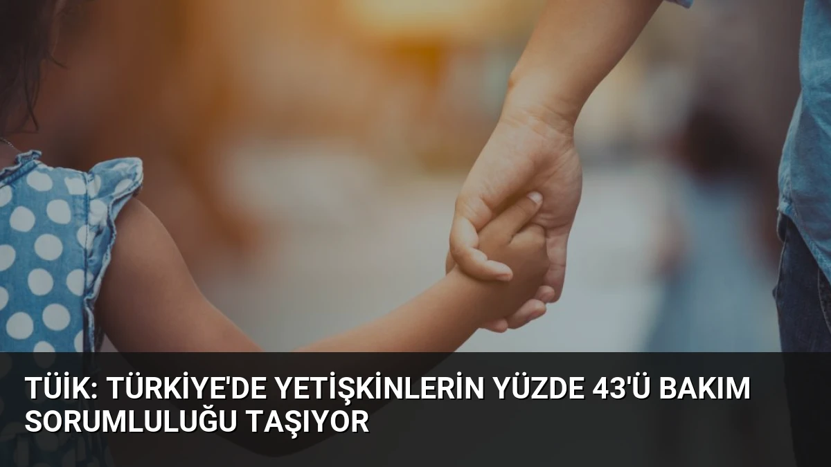 TÜİK: Türkiye’de Yetişkinlerin Yüzde 43’ü Bakım Sorumluluğu Taşıyor