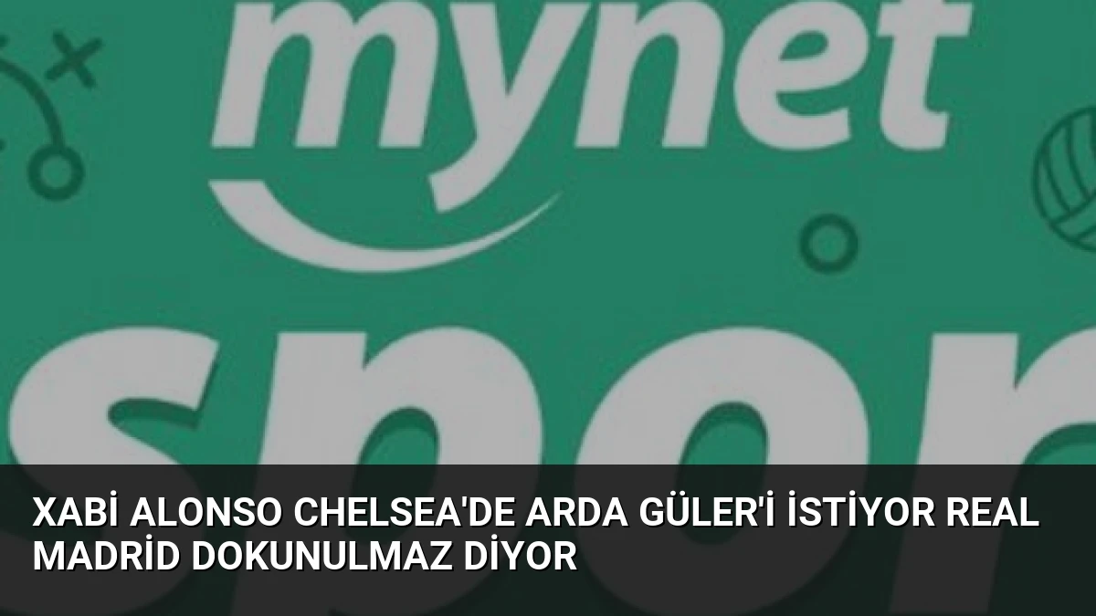 Xabi Alonso Chelsea’de Arda Güler’i İstiyor Real Madrid Dokunulmaz Diyor
