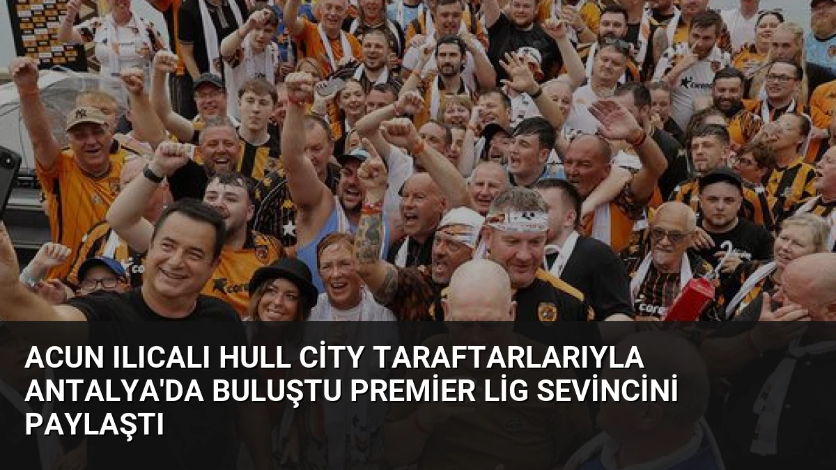 Acun Ilıcalı Hull City Taraftarlarıyla Antalya’da Buluştu Premier Lig Sevincini Paylaştı