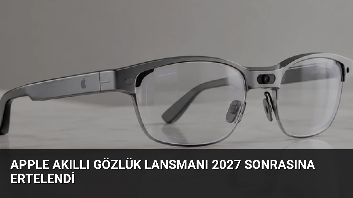 Apple Akıllı Gözlük Lansmanı 2027 Sonrasına Ertelendi