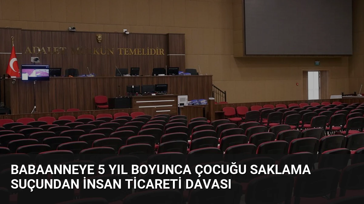 Babaanneye 5 Yıl Boyunca Çocuğu Saklama Suçundan İnsan Ticareti Davası