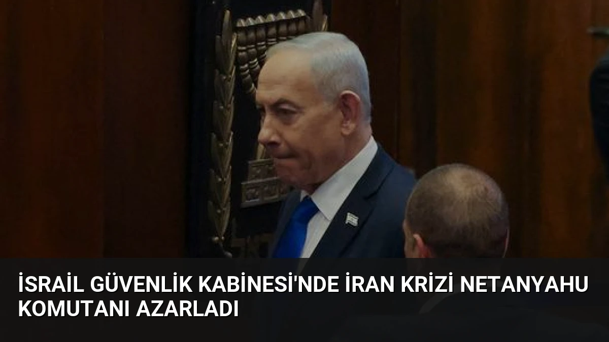 İsrail Güvenlik Kabinesi’nde İran Krizi Netanyahu Komutanı Azarladı