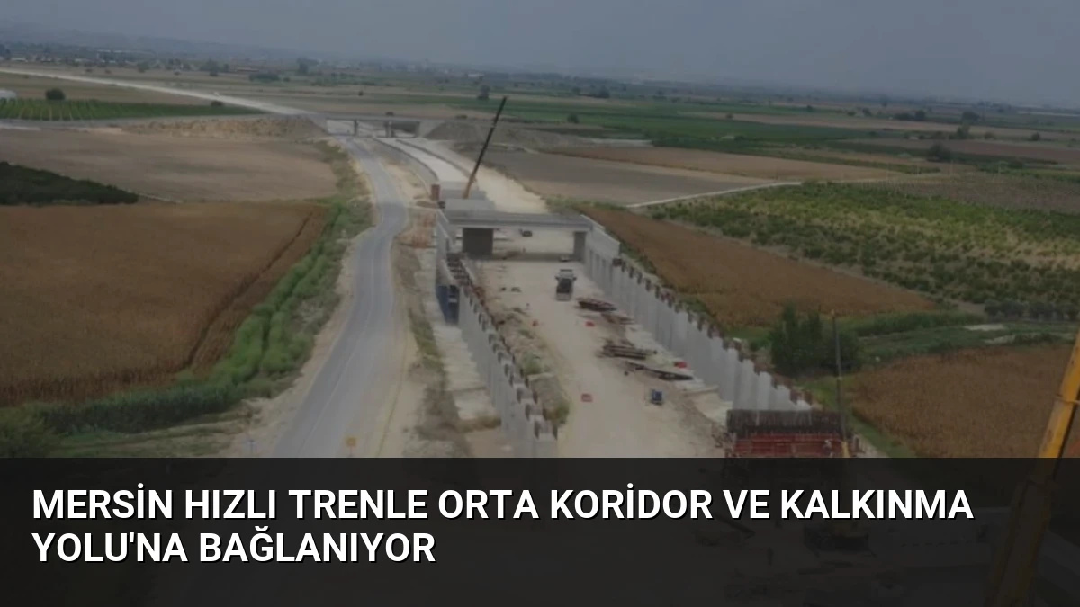Mersin Hızlı Trenle Orta Koridor ve Kalkınma Yolu’na Bağlanıyor