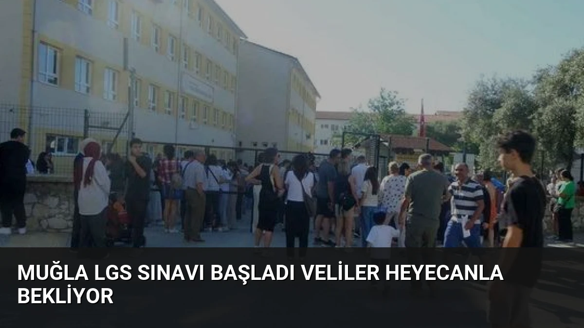 Muğla LGS Sınavı Başladı Veliler Heyecanla Bekliyor