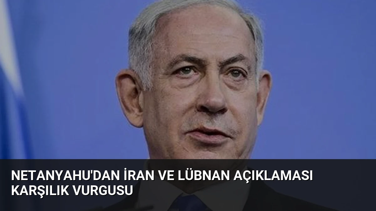 Netanyahu’dan İran ve Lübnan Açıklaması Karşılık Vurgusu