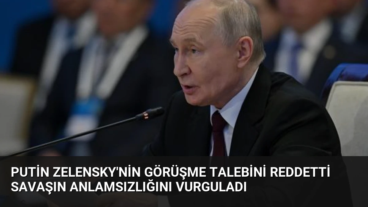 Putin Zelensky’nin Görüşme Talebini Reddetti Savaşın Anlamsızlığını Vurguladı