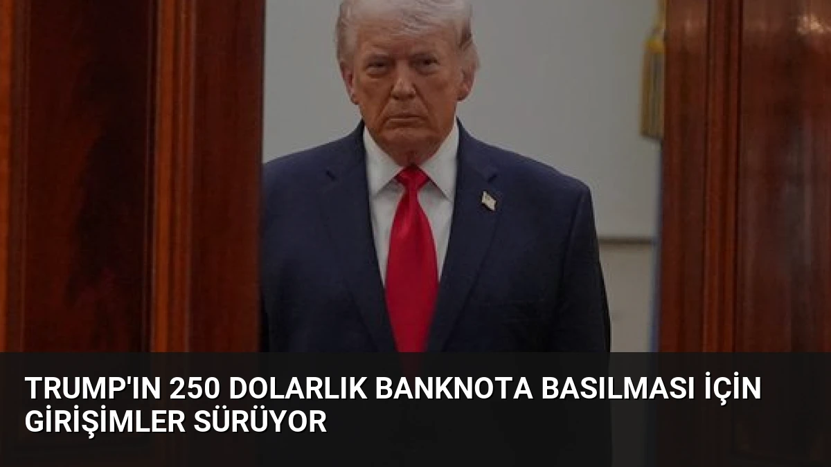 Trump’ın 250 Dolarlık Banknota Basılması İçin Girişimler Sürüyor
