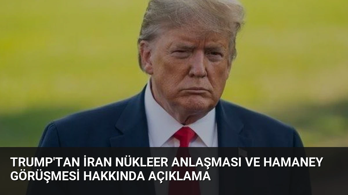 Trump’tan İran Nükleer Anlaşması ve Hamaney Görüşmesi Hakkında Açıklama
