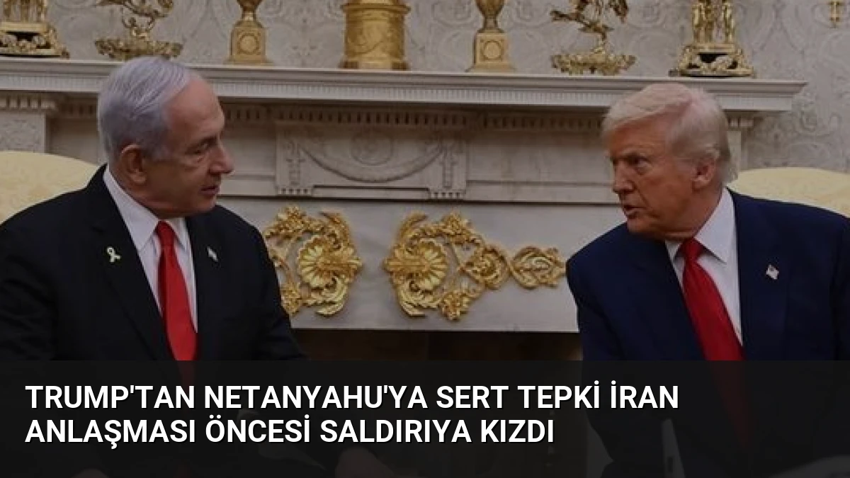 Trump’tan Netanyahu’ya Sert Tepki İran Anlaşması Öncesi Saldırıya Kızdı