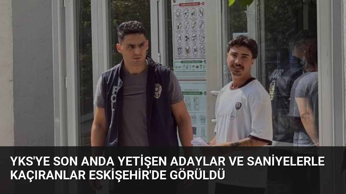 YKS’ye Son Anda Yetişen Adaylar ve Saniyelerle Kaçıranlar Eskişehir’de Görüldü
