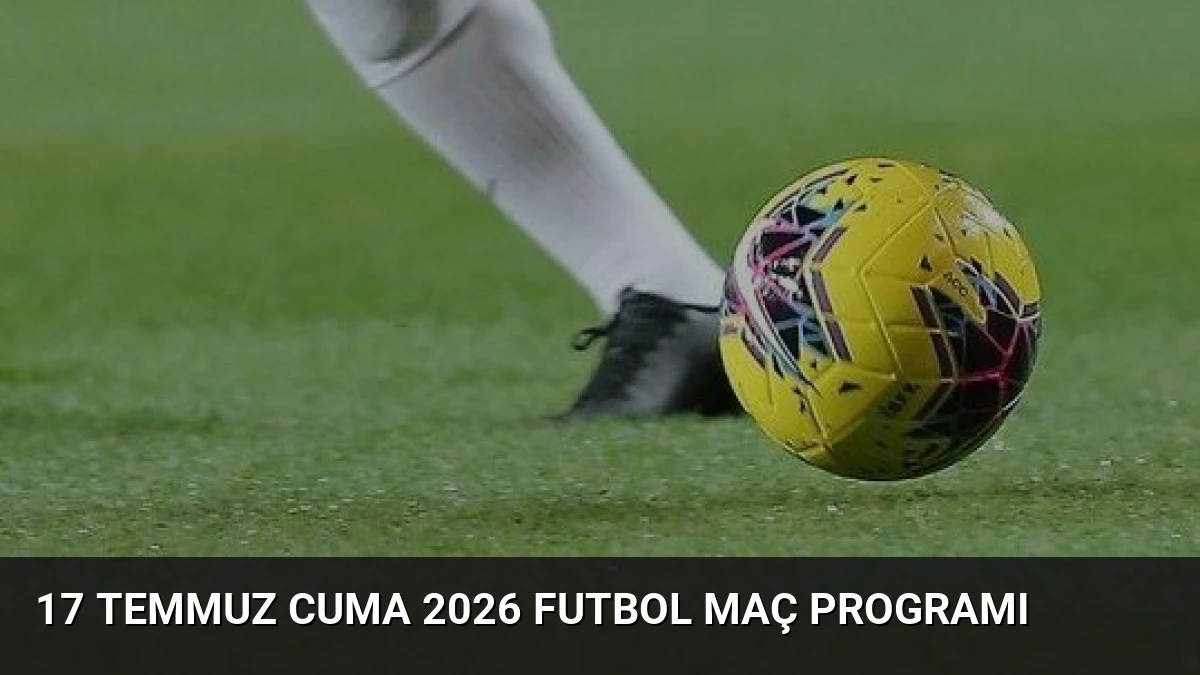 17 Temmuz Cuma 2026 Futbol Maç Programı