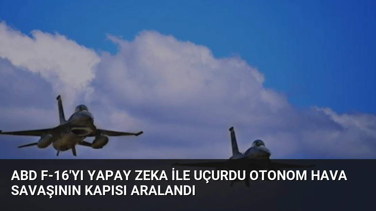 ABD F-16’yı Yapay Zeka ile Uçurdu Otonom Hava Savaşının Kapısı Aralandı