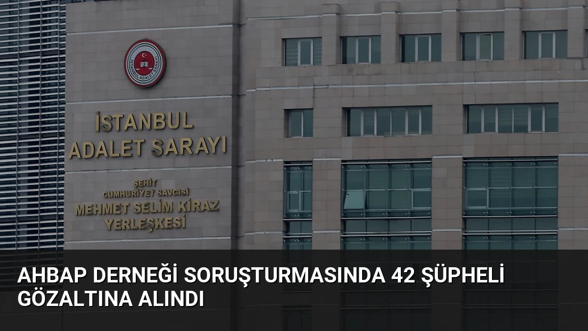 Ahbap Derneği Soruşturmasında 42 Şüpheli Gözaltına Alındı