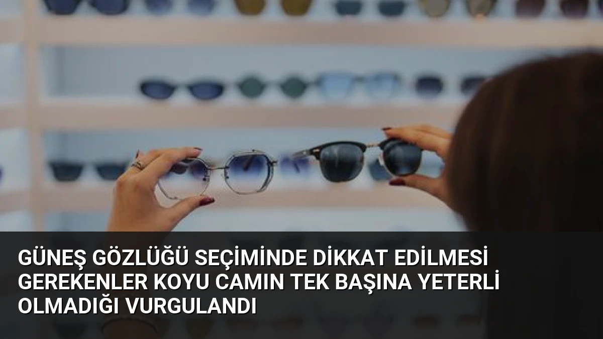 Güneş Gözlüğü Seçiminde Dikkat Edilmesi Gerekenler Koyu Camın Tek Başına Yeterli Olmadığı Vurgulandı