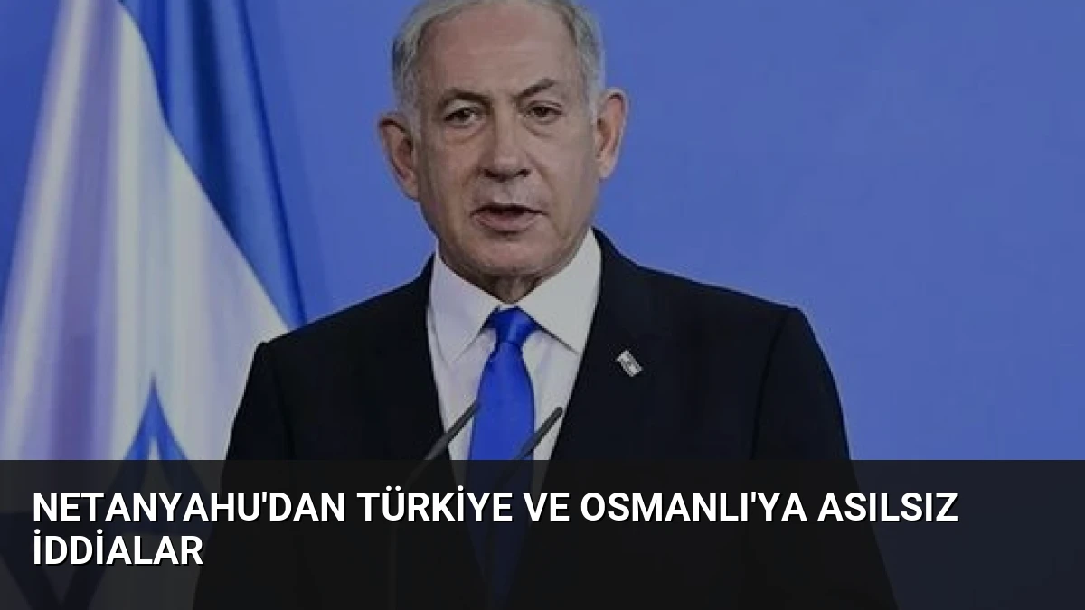 Netanyahu’dan Türkiye ve Osmanlı’ya Asılsız İddialar