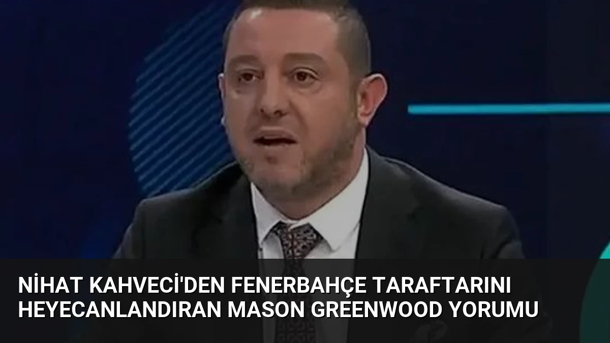 Nihat Kahveci’den Fenerbahçe taraftarını heyecanlandıran Mason Greenwood yorumu