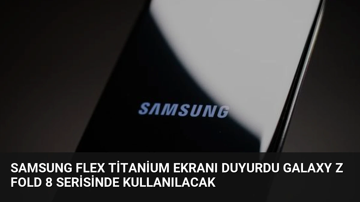 Samsung Flex Titanium Ekranı Duyurdu Galaxy Z Fold 8 Serisinde Kullanılacak
