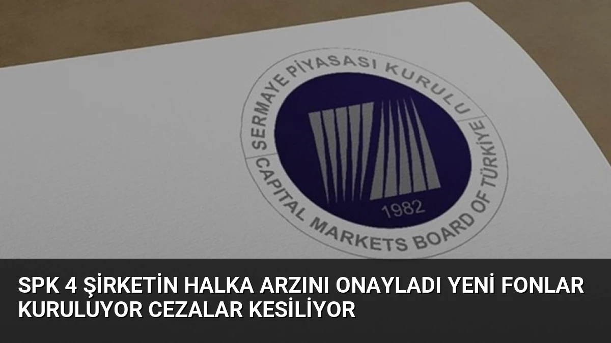 SPK 4 Şirketin Halka Arzını Onayladı Yeni Fonlar Kuruluyor Cezalar Kesiliyor