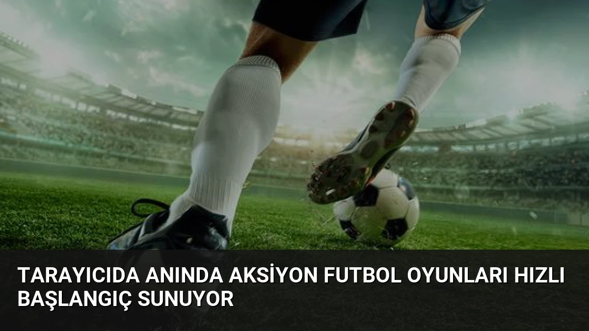 Tarayıcıda Anında Aksiyon Futbol Oyunları Hızlı Başlangıç Sunuyor