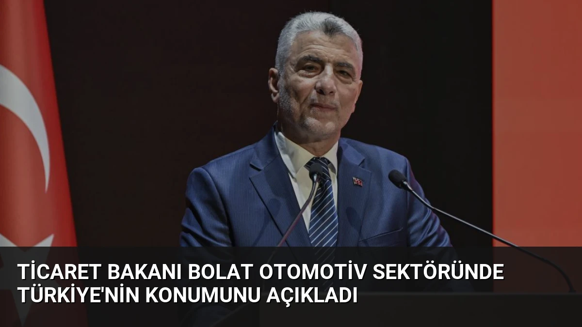 Ticaret Bakanı Bolat Otomotiv Sektöründe Türkiye’nin Konumunu Açıkladı